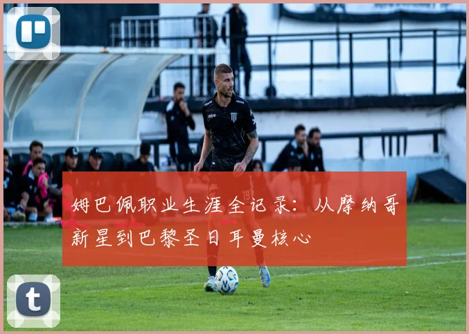 姆巴佩职业生涯全记录:从摩纳哥新星到巴黎圣日耳曼核心
