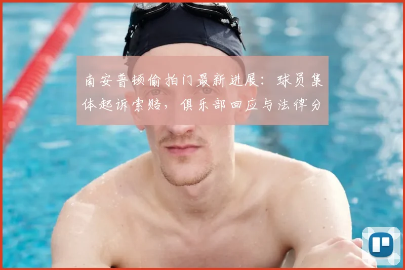 南安普顿偷拍门最新进展:球员集体起诉索赔,俱乐部回应与法律分析
