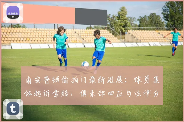 南安普顿偷拍门最新进展:球员集体起诉索赔,俱乐部回应与法律分析