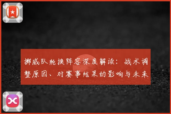 挪威队轮换阵容深度解读:战术调整原因、对赛事结果的影响与未来走向分析