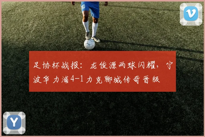 足协杯战报:龙俊源两球闪耀,宁波华力浦4-1力克聊城传奇晋级