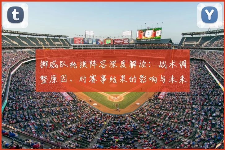 挪威队轮换阵容深度解读：战术调整原因、对赛事结果的影响与未来走向分析