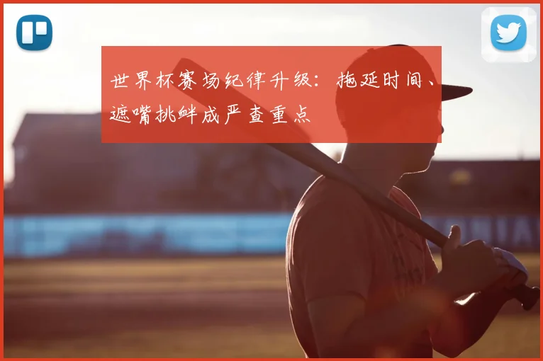世界杯赛场纪律升级：拖延时间、遮嘴挑衅成严查重点