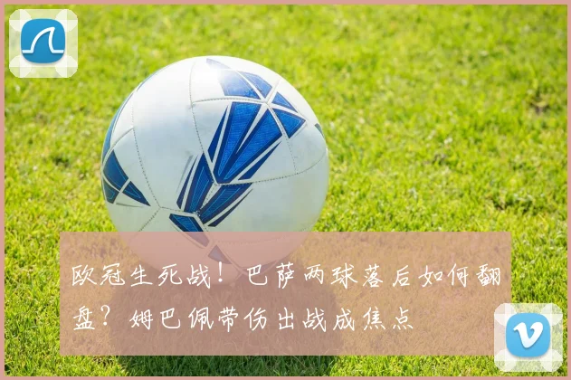 欧冠生死战!巴萨两球落后如何翻盘?姆巴佩带伤出战成焦点