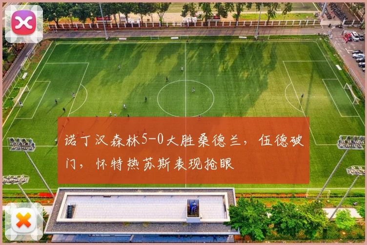 诺丁汉森林5-0大胜桑德兰，伍德破门，怀特热苏斯表现抢眼