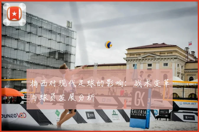 梅西对现代足球的影响:战术变革与球员发展分析