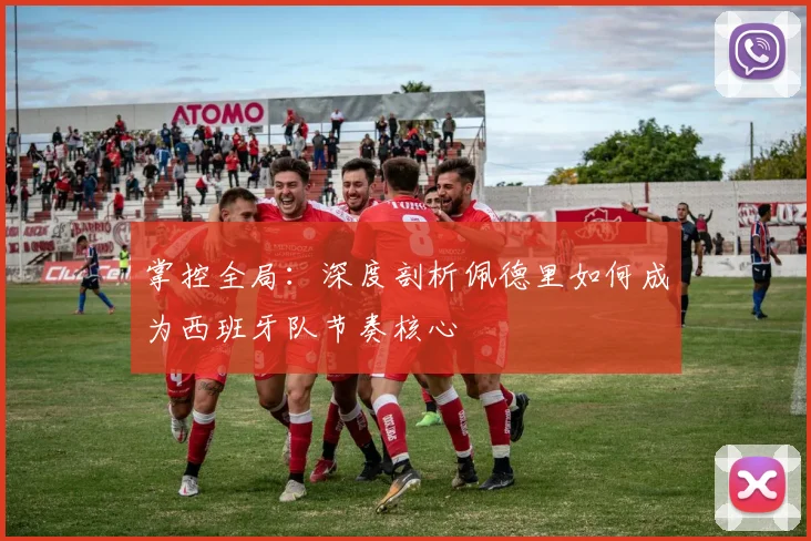 掌控全局:深度剖析佩德里如何成为西班牙队节奏核心