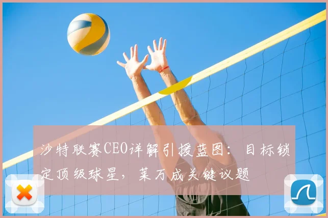 沙特联赛CEO详解引援蓝图:目标锁定顶级球星,莱万成关键议题