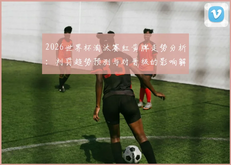 2026世界杯淘汰赛红黄牌走势分析:判罚趋势预测与对晋级的影响解读