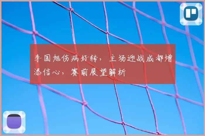 李国旭伤病好转,主场迎战成都增添信心,赛前展望解析