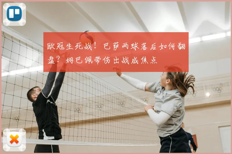 欧冠生死战!巴萨两球落后如何翻盘?姆巴佩带伤出战成焦点