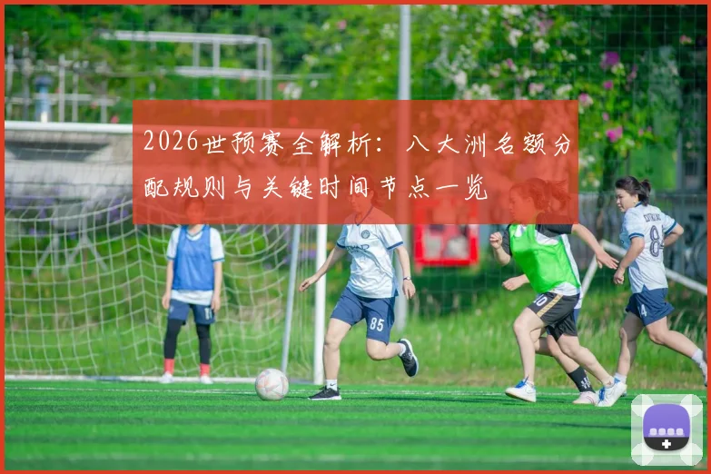 2026世预赛全解析：八大洲名额分配规则与关键时间节点一览
