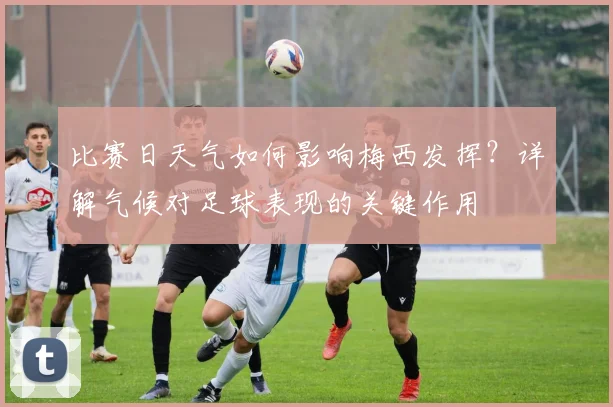 比赛日天气如何影响梅西发挥?详解气候对足球表现的关键作用