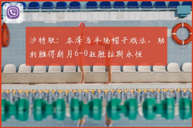 沙特联:本泽马半场帽子戏法,助利雅得新月6-0狂胜拉斯永恒