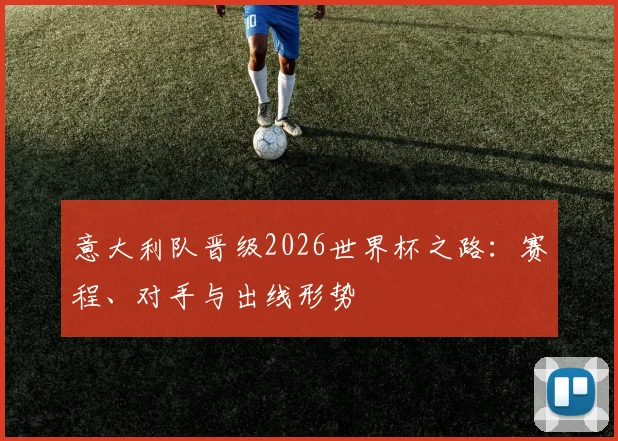 意大利队晋级2026世界杯之路:赛程、对手与出线形势