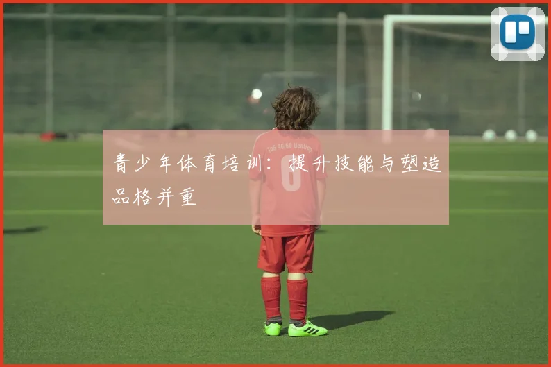 青少年体育培训：提升技能与塑造品格并重