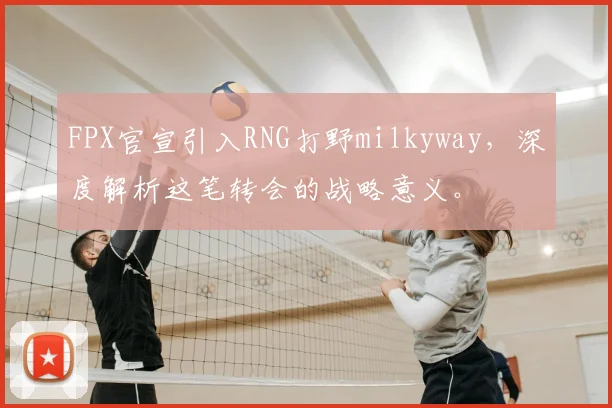 FPX官宣引入RNG打野milkyway，深度解析这笔转会的战略意义。