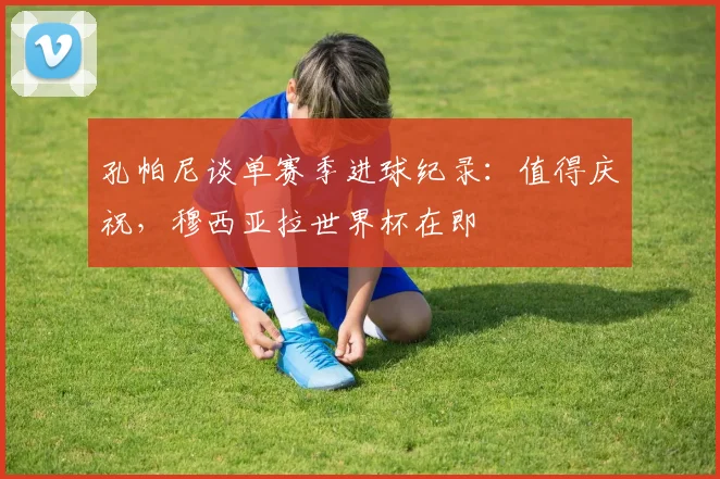 孔帕尼谈单赛季进球纪录：值得庆祝，穆西亚拉世界杯在即