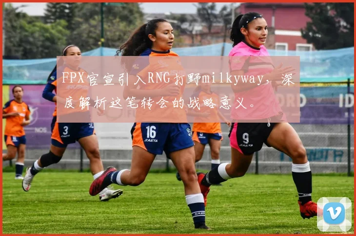 FPX官宣引入RNG打野milkyway，深度解析这笔转会的战略意义。