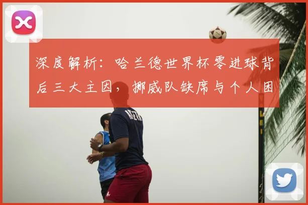 深度解析:哈兰德世界杯零进球背后三大主因,挪威队缺席与个人困境全剖析